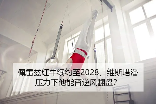佩雷兹红牛续约至2028，维斯塔潘压力下他能否逆风翻盘？